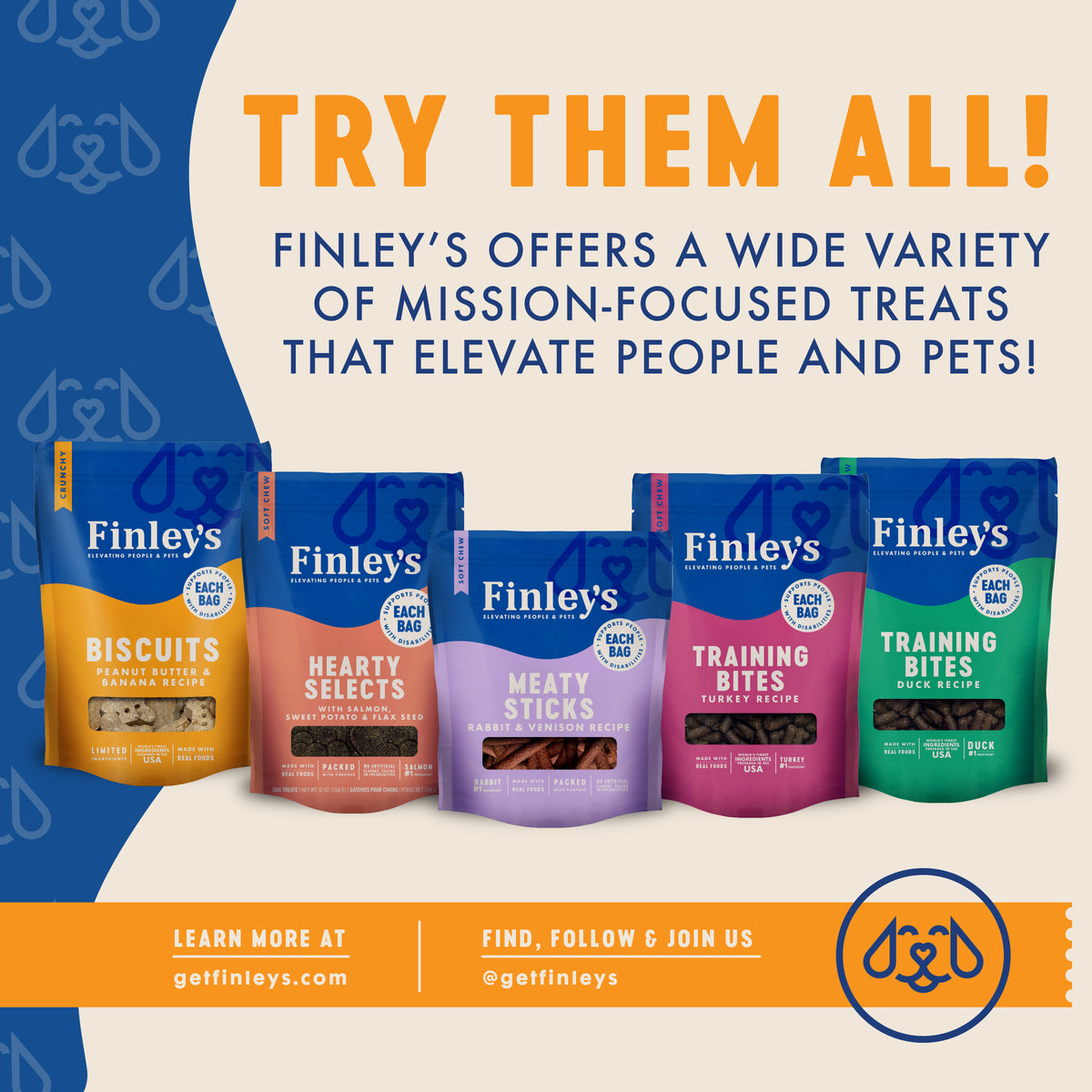TRY THEM ALL!
FINLEY'S OFFERS A WIDE VARIETY
OF MISSION-FOCUSED TREATS
THAT ELEVATE PEOPLE AND PETS!