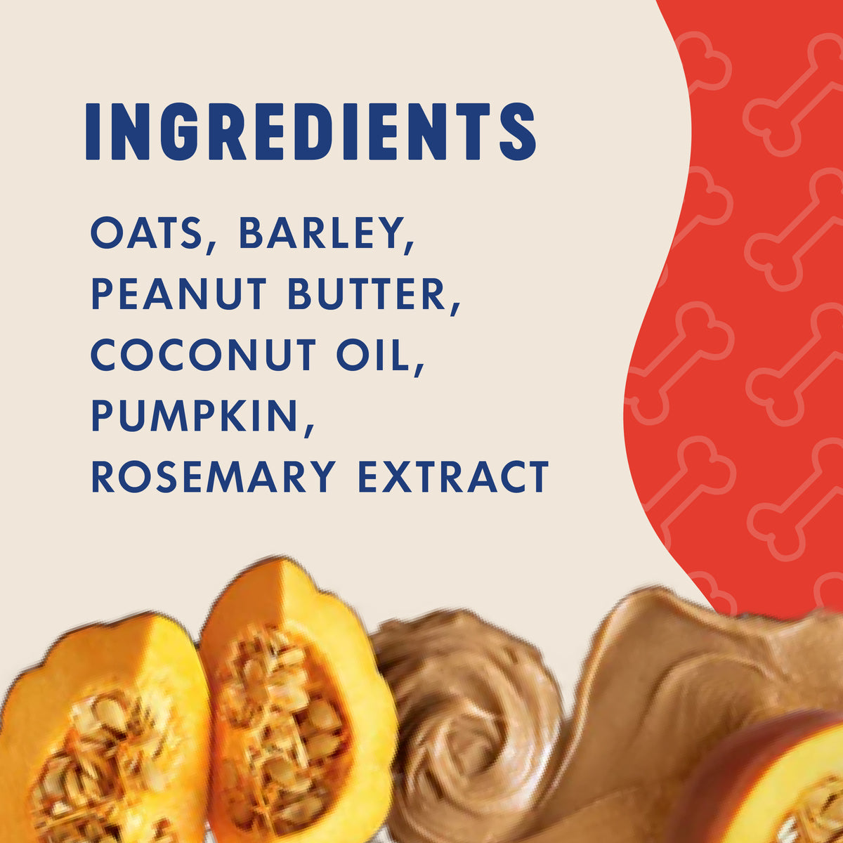 INGREDIENTS

OATS, BARLEY,
PEANUT BUTTER,
COCONUT OIL,
PUMPKIN,
ROSEMARY EXTRACT