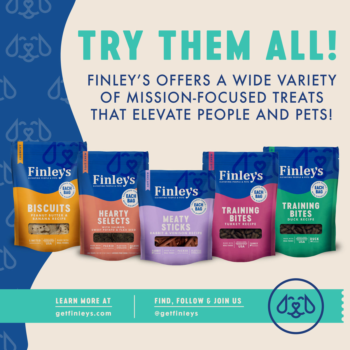 TRY THEM ALL!
FINLEY'S OFFERS A WIDE VARIETY
OF MISSION-FOCUSED TREATS
THAT ELEVATE PEOPLE AND PETS!